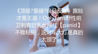 《顶级?重磅?极品反差》露脸才是王道！OnlyFans野性前卫刺青巨乳女网红【panid】不雅私拍，这对车大灯是真的太顶了