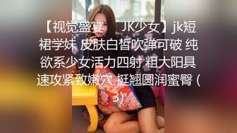 【视觉盛宴❤️JK少女】jk短裙学妹 皮肤白皙吹弹可破 纯欲系少女活力四射 粗大阳具速攻紧致嫩穴 挺翘圆润蜜臀 (3)