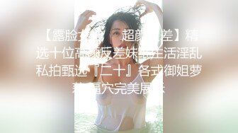 【露脸女神❤️超颜反差】精选十位高颜反差妹纸生活淫乱私拍甄选『二十』各式御姐萝莉 逼穴完美展示