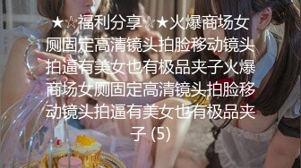 ★☆福利分享☆★火爆商场女厕固定高清镜头拍脸移动镜头拍逼有美女也有极品夹子火爆商场女厕固定高清镜头拍脸移动镜头拍逼有美女也有极品夹子 (5)