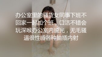 办公室里的骚货女同事下班不回家一起加个班，口活不错会玩深喉办公室内脱光，无毛骚逼很性感各种抽插内射