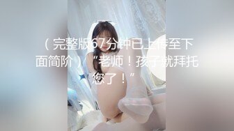 （完整版67分钟已上传至下面简阶）“老师！孩子就拜托您了！”