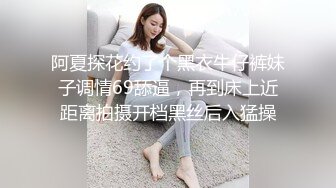 阿夏探花约了个黑衣牛仔裤妹子调情69舔逼，再到床上近距离拍摄开档黑丝后入猛操