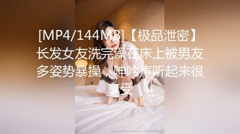 [MP4/144MB]【极品泄密】长发女友洗完澡在床上被男友多姿势暴操，呻吟声听起来很享受