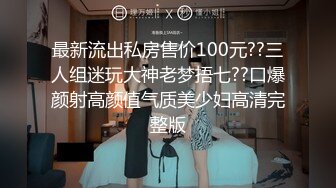 最新流出私房售价100元??三人组迷玩大神老梦捂七??口爆颜射高颜值气质美少妇高清完整版