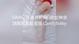 SWAG 兄弟丼轮肏G奶女神求饶落跑羞耻呈现 Candybaby