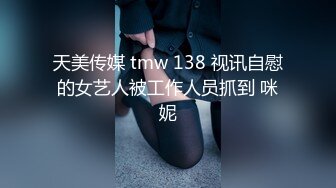 天美传媒 tmw 138 视讯自慰的女艺人被工作人员抓到 咪妮