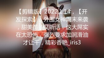 【剪辑版】2022.1.14，【开发探索】，外围女神周末来袭，甜美苗条又听话，这大屌实在太恐怖，强烈要求加润滑油才让干，精彩香艳_iris3