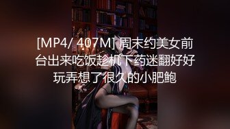 [MP4/ 407M] 周末约美女前台出来吃饭趁机下药迷翻好好玩弄想了很久的小肥鲍