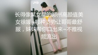 长得像某女星的郑州高颜值美女徐媛~哪种姿势让哥哥最舒服，妹妹帮你口出来~不雅视频流出