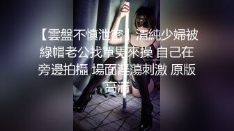 【雲盤不慎泄密】清純少婦被綠帽老公找單男來操 自己在旁邊拍攝 場面淫蕩刺激 原版高清