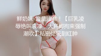 鲜奶妹-音量注意！【巨乳凌辱绝叫哀嚎，大开脚拘束强制潮吹】私密处玩到红肿