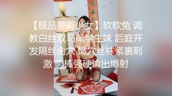 【极品萝莉少女】软软兔 调教白丝双马尾学生妹 后庭开发隔丝肏穴 嫩穴丝袜紧裹刺激 肉棒强硬输出爆射