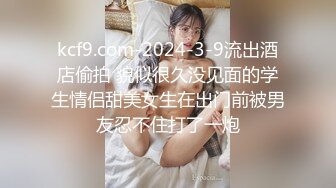 kcf9.com-2024-3-9流出酒店偷拍 貌似很久没见面的学生情侣甜美女生在出门前被男友忍不住打了一炮