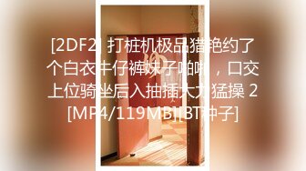 [2DF2] 打桩机极品猎艳约了个白衣牛仔裤妹子啪啪，口交上位骑坐后入抽插大力猛操 2[MP4/119MB][BT种子]