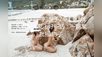 SWAG [中字]惠子2.0［童颜E乳萌宠女友］好听话，一回家就摇 惠子