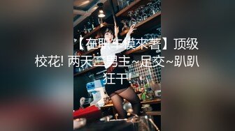 ❤️❤️【在职车模來著】顶级校花! 两天三男主~足交~趴趴狂干!