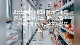 极品出租屋厕拍系列元气眼镜少女玩着手机上厕所 尿完吊钟奶阿姨带个小红盆来冲逼洗澡