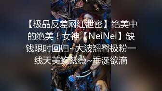 【极品反差网红泄密】绝美中的绝美！女神【NeiNei】缺钱限时回归~大波翘臀极粉一线天美鲍紫薇~垂涎欲滴