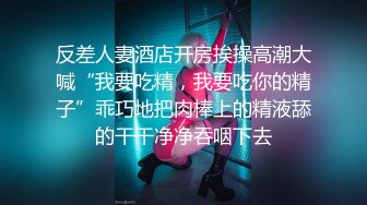 反差人妻酒店开房挨操高潮大喊“我要吃精，我要吃你的精子”乖巧地把肉棒上的精液舔的干干净净吞咽下去