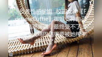 ✿反差性感学姐✿校园女神〖FortuneCuttie〗御姐女神自己玩的高潮夹逼，最终受不了主动爬上大鸡巴结果要被她榨干了