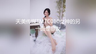 天美传媒TMTC010女神的另一面是欲女