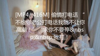 [MP4/ 416M] 偷情打电话 “不给你老公打电话我就不让你高潮！”“求你不要停&nbsp;&nbsp;我打！