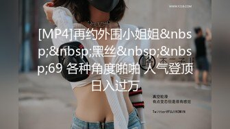 [MP4]再约外围小姐姐&nbsp;&nbsp;黑丝&nbsp;&nbsp;69 各种角度啪啪 人气登顶日入过万