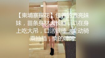 【柬埔寨探花】包养的漂亮妹妹，苗条身材大长腿，趴在身上吃大吊，口活很棒，主动骑乘抽插，爽的呻吟