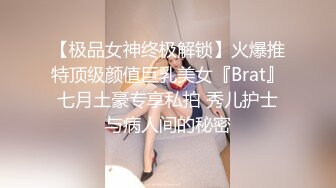 【极品女神终极解锁】火爆推特顶级颜值巨乳美女『Brat』七月土豪专享私拍 秀儿护士与病人间的秘密