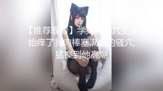 【推荐观看】学弟的骚穴又开始痒了我肉棒塞满他的骚穴,猛操到他高潮