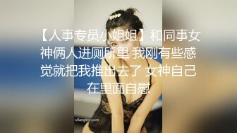 【人事专员小姐姐】和同事女神俩人进厕所里 我刚有些感觉就把我推出去了 女神自己在里面自慰