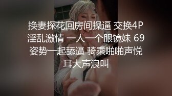 换妻探花回房间操逼 交换4P淫乱激情 一人一个眼镜妹 69姿势一起舔逼 骑乘啪啪声悦耳大声浪叫