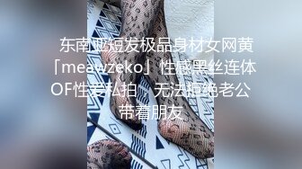 ✨东南亚短发极品身材女网黄「meawzeko」性感黑丝连体OF性爱私拍，无法拒绝老公带着朋友