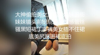 大神偷拍美女双胞胎姐妹逛街妹妹镜头前扭屁股露性感蕾丝骚黑短裙丁字裤美女捂不住裙底美尻怼进裙底拍