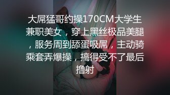 大屌猛哥约操170CM大学生兼职美女，穿上黑丝极品美腿，服务周到舔蛋吸屌，主动骑乘套弄爆操，搞得受不了最后撸射