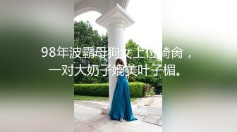 98年波霸母狗女上位骑肏，一对大奶子媲美叶子楣。