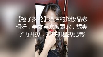 【锤子探花】酒店约操极品老相好，美女喜欢被舔穴，舔爽了再开操，打桩机猛操肥臀