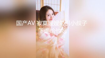 国产AV 寂寞嫂嫂勾引小叔子 下面给他吃