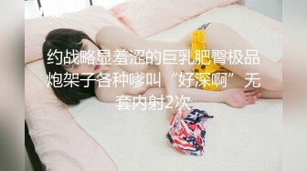 约战略显羞涩的巨乳肥臀极品炮架子各种嗲叫“好深啊”无套内射2次