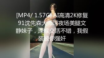 [MP4/ 1.57G] AI高清2K修复91沈先森大师深夜场美腿文静妹子，深喉交活不错，我假装被你强奸