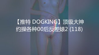 【推特 DOGKING】顶级大神约操各种00后反差婊2 (118)