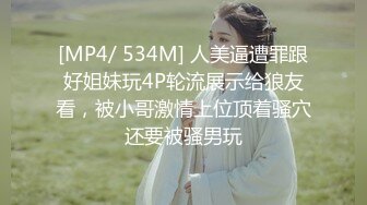 [MP4/ 534M] 人美逼遭罪跟好姐妹玩4P轮流展示给狼友看，被小哥激情上位顶着骚穴还要被骚男玩