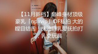 ✨【11月新档】巅峰身材顶级豪乳「npxvip」OF私拍 大的瞠目结舌！抹油巨乳爱抚拍打，乳交玩具