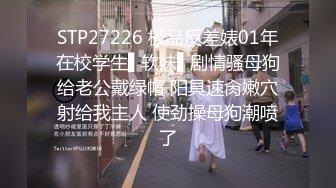 STP27226 极品反差婊01年在校学生▌软妹▌剧情骚母狗给老公戴绿帽 阳具速肏嫩穴射给我主人 使劲操母狗潮喷了