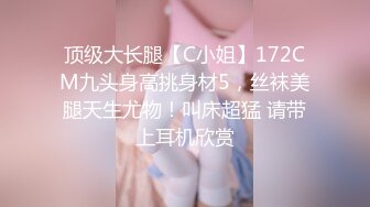 顶级大长腿【C小姐】172CM九头身高挑身材5，丝袜美腿天生尤物！叫床超猛 请带上耳机欣赏