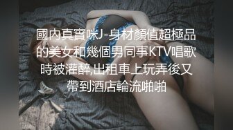 國內真實咪J-身材顏值超極品的美女和幾個男同事KTV唱歌時被灌醉,出租車上玩弄後又帶到酒店輪流啪啪