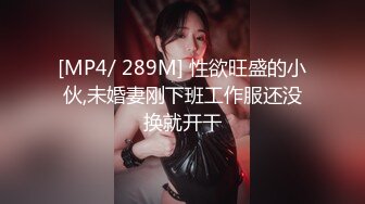 [MP4/ 289M] 性欲旺盛的小伙,未婚妻刚下班工作服还没换就开干