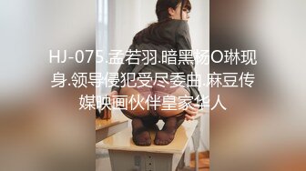 HJ-075.孟若羽.暗黑杨O琳现身.领导侵犯受尽委曲.麻豆传媒映画伙伴皇家华人