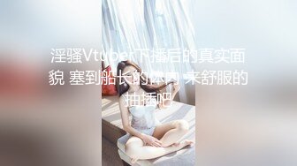 淫骚Vtuber下播后的真实面貌 塞到船长的体内 来舒服的抽插吧